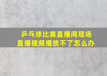 乒乓球比赛直播间现场直播视频播放不了怎么办