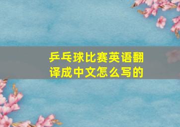 乒乓球比赛英语翻译成中文怎么写的