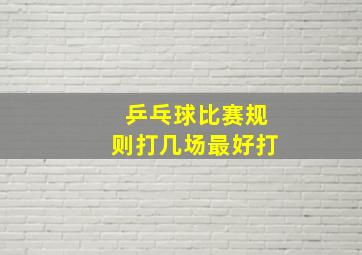 乒乓球比赛规则打几场最好打