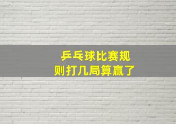 乒乓球比赛规则打几局算赢了