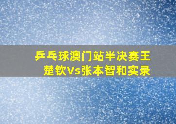 乒乓球澳门站半决赛王楚钦Vs张本智和实录