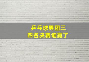 乒乓球男团三四名决赛谁赢了