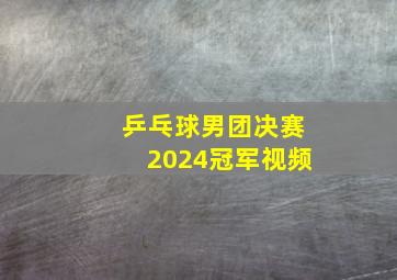 乒乓球男团决赛2024冠军视频