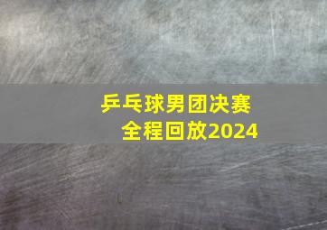 乒乓球男团决赛全程回放2024