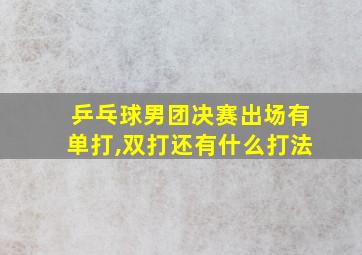 乒乓球男团决赛出场有单打,双打还有什么打法