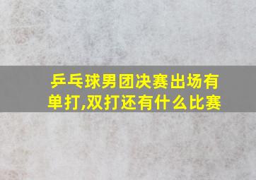 乒乓球男团决赛出场有单打,双打还有什么比赛