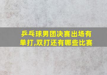 乒乓球男团决赛出场有单打,双打还有哪些比赛