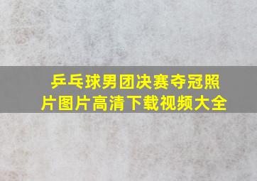 乒乓球男团决赛夺冠照片图片高清下载视频大全