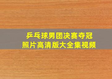 乒乓球男团决赛夺冠照片高清版大全集视频