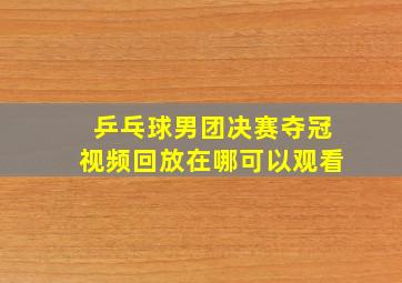 乒乓球男团决赛夺冠视频回放在哪可以观看