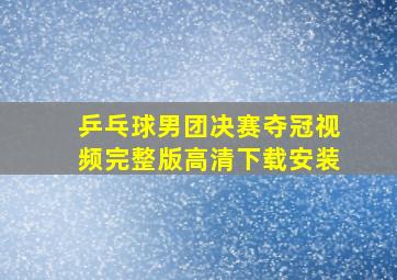 乒乓球男团决赛夺冠视频完整版高清下载安装