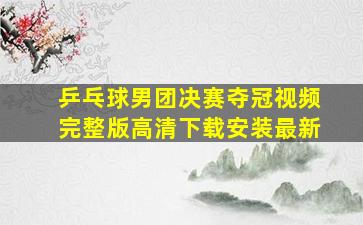 乒乓球男团决赛夺冠视频完整版高清下载安装最新