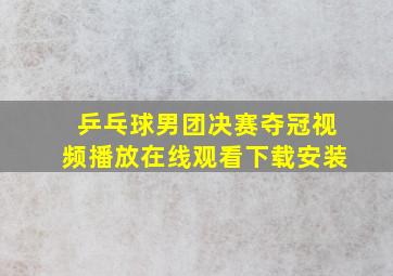 乒乓球男团决赛夺冠视频播放在线观看下载安装