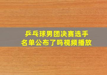 乒乓球男团决赛选手名单公布了吗视频播放