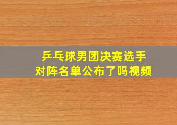 乒乓球男团决赛选手对阵名单公布了吗视频