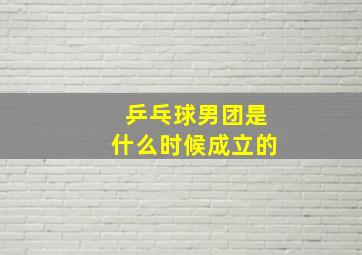 乒乓球男团是什么时候成立的