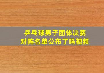 乒乓球男子团体决赛对阵名单公布了吗视频