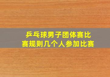 乒乓球男子团体赛比赛规则几个人参加比赛