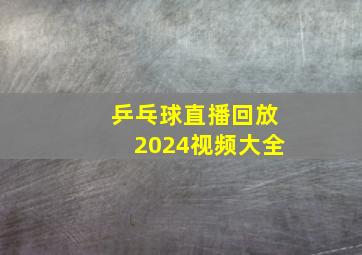 乒乓球直播回放2024视频大全