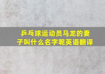 乒乓球运动员马龙的妻子叫什么名字呢英语翻译