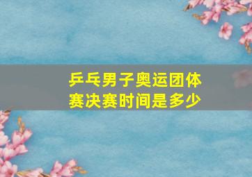 乒乓男子奥运团体赛决赛时间是多少