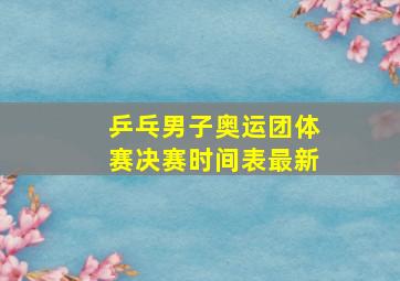 乒乓男子奥运团体赛决赛时间表最新