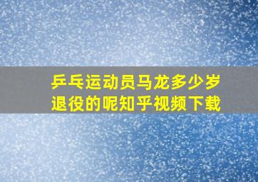 乒乓运动员马龙多少岁退役的呢知乎视频下载