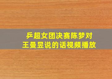 乒超女团决赛陈梦对王曼昱说的话视频播放