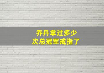 乔丹拿过多少次总冠军戒指了