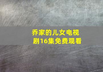 乔家的儿女电视剧16集免费观看