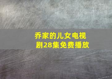 乔家的儿女电视剧28集免费播放