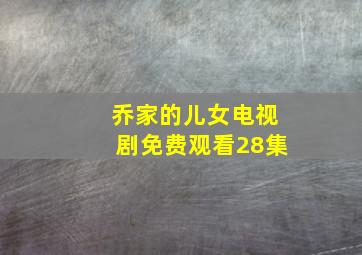 乔家的儿女电视剧免费观看28集