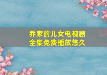 乔家的儿女电视剧全集免费播放悠久