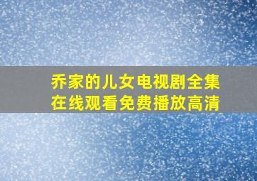 乔家的儿女电视剧全集在线观看免费播放高清