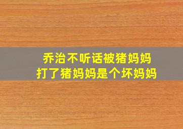 乔治不听话被猪妈妈打了猪妈妈是个坏妈妈