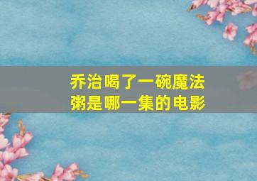 乔治喝了一碗魔法粥是哪一集的电影