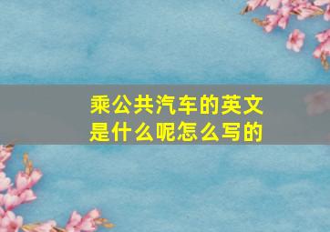 乘公共汽车的英文是什么呢怎么写的