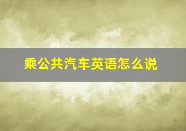 乘公共汽车英语怎么说