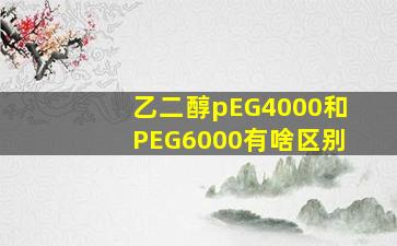 乙二醇pEG4000和PEG6000有啥区别