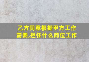 乙方同意根据甲方工作需要,担任什么岗位工作