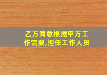 乙方同意根据甲方工作需要,担任工作人员