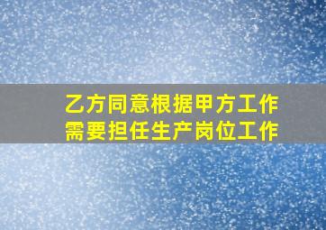 乙方同意根据甲方工作需要担任生产岗位工作