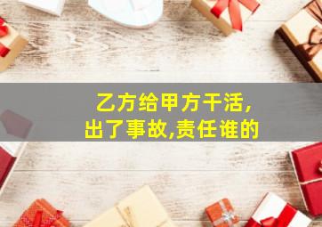 乙方给甲方干活,出了事故,责任谁的