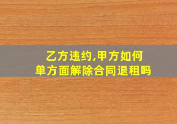 乙方违约,甲方如何单方面解除合同退租吗