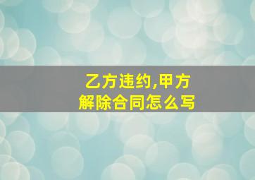 乙方违约,甲方解除合同怎么写