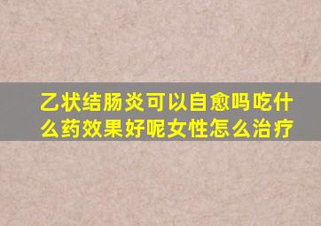 乙状结肠炎可以自愈吗吃什么药效果好呢女性怎么治疗