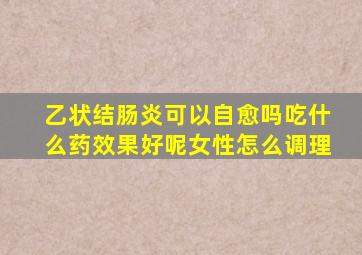 乙状结肠炎可以自愈吗吃什么药效果好呢女性怎么调理