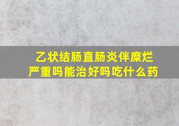 乙状结肠直肠炎伴糜烂严重吗能治好吗吃什么药