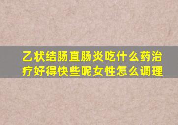 乙状结肠直肠炎吃什么药治疗好得快些呢女性怎么调理