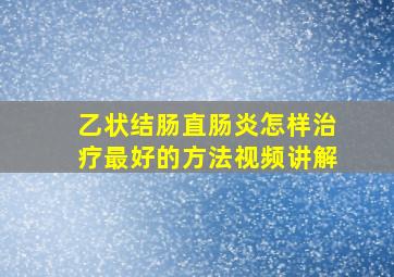 乙状结肠直肠炎怎样治疗最好的方法视频讲解